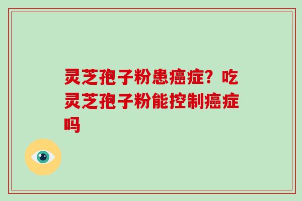 灵芝孢子粉患症？吃灵芝孢子粉能控制症吗