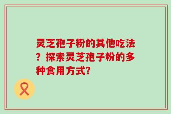 灵芝孢子粉的其他吃法？探索灵芝孢子粉的多种食用方式？