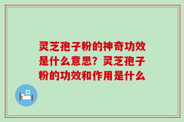 灵芝孢子粉的神奇功效是什么意思？灵芝孢子粉的功效和作用是什么