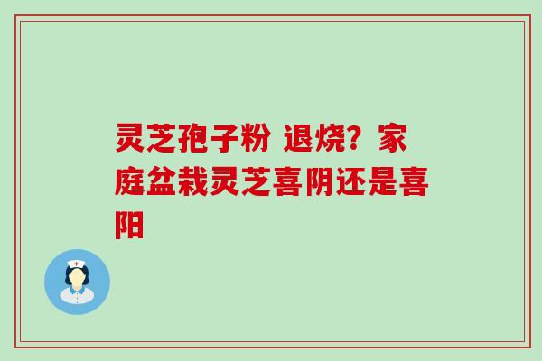 灵芝孢子粉 退烧？家庭盆栽灵芝喜阴还是喜阳