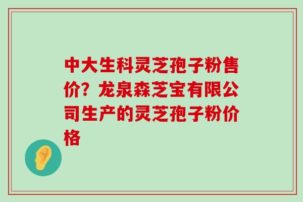 中大生科灵芝孢子粉售价？龙泉森芝宝有限公司生产的灵芝孢子粉价格