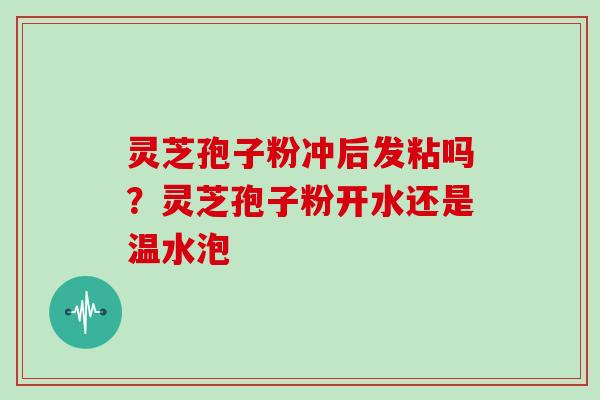 灵芝孢子粉冲后发粘吗？灵芝孢子粉开水还是温水泡