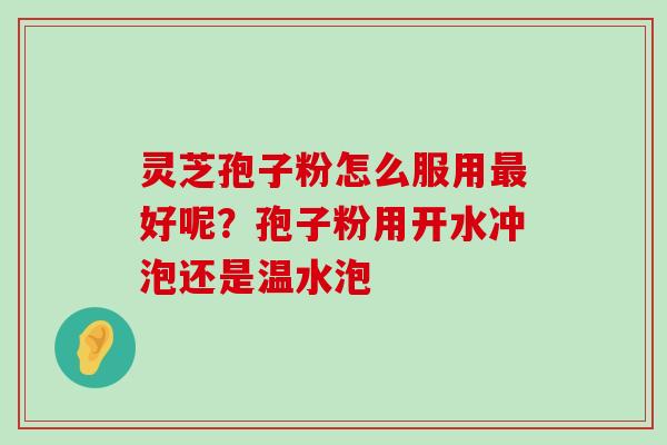 灵芝孢子粉怎么服用好呢？孢子粉用开水冲泡还是温水泡