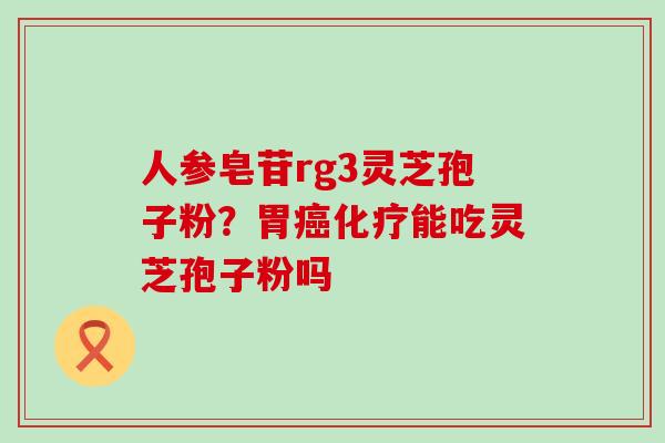 人参皂苷rg3灵芝孢子粉？胃能吃灵芝孢子粉吗