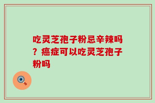 吃灵芝孢子粉忌辛辣吗？症可以吃灵芝孢子粉吗