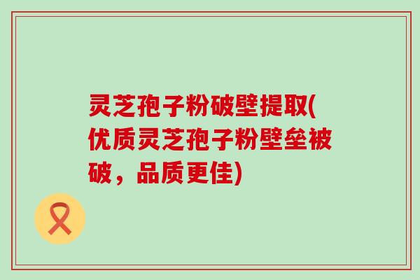 灵芝孢子粉破壁提取(优质灵芝孢子粉壁垒被破，品质更佳)