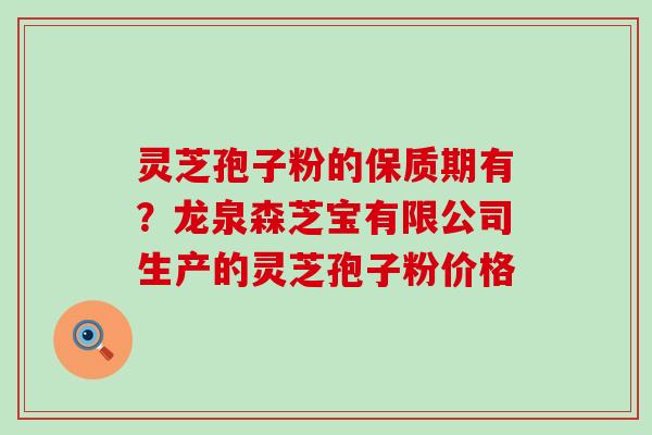 灵芝孢子粉的保质期有？龙泉森芝宝有限公司生产的灵芝孢子粉价格