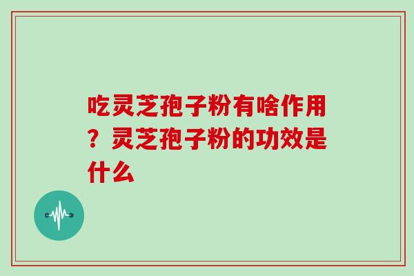 吃灵芝孢子粉有啥作用？灵芝孢子粉的功效是什么