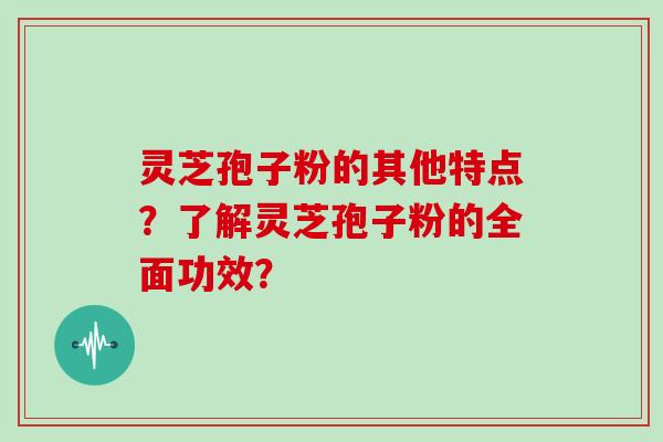 灵芝孢子粉的其他特点？了解灵芝孢子粉的全面功效？