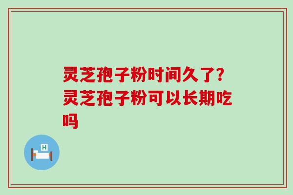 灵芝孢子粉时间久了？灵芝孢子粉可以长期吃吗