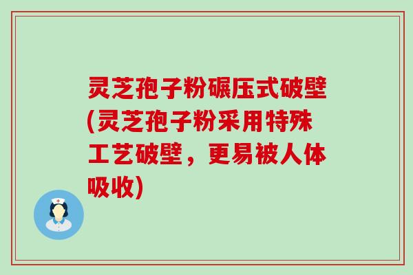 灵芝孢子粉碾压式破壁(灵芝孢子粉采用特殊工艺破壁，更易被人体吸收)