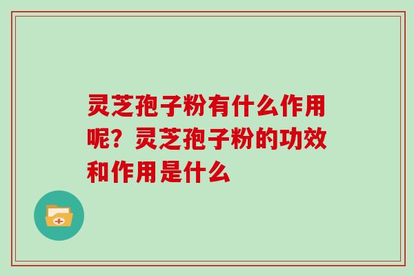 灵芝孢子粉有什么作用呢？灵芝孢子粉的功效和作用是什么