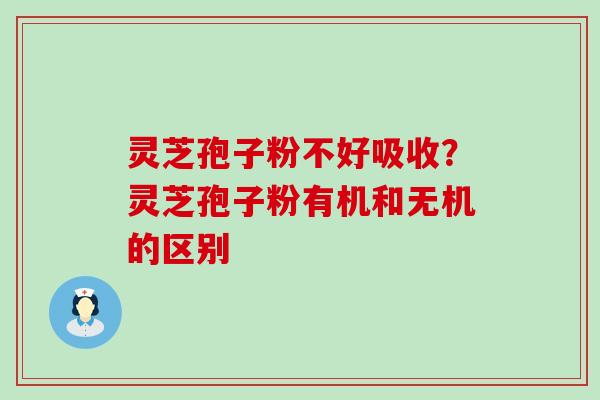 灵芝孢子粉不好吸收？灵芝孢子粉有机和无机的区别