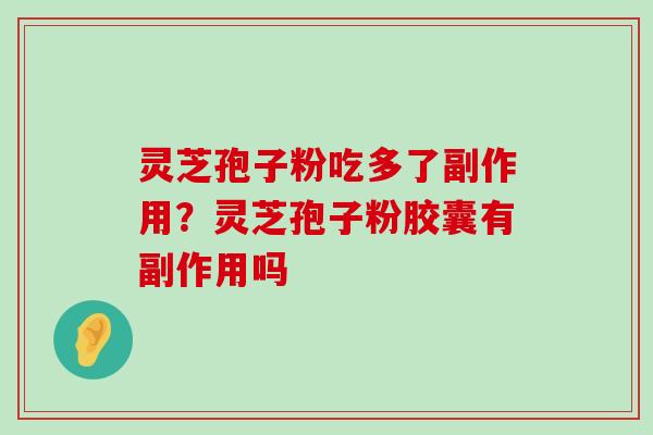 灵芝孢子粉吃多了副作用？灵芝孢子粉胶囊有副作用吗