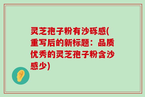 灵芝孢子粉有沙砾感(重写后的新标题：品质优秀的灵芝孢子粉含沙感少)