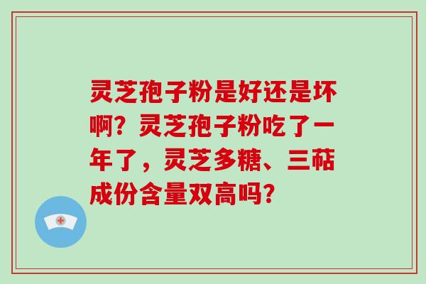 灵芝孢子粉是好还是坏啊？灵芝孢子粉吃了一年了，灵芝多糖、三萜成份含量双高吗？