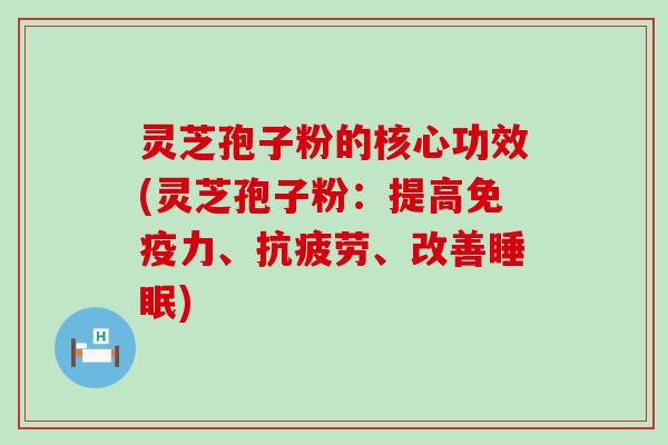 灵芝孢子粉的核心功效(灵芝孢子粉：提高免疫力、、改善)