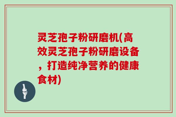 灵芝孢子粉研磨机(高效灵芝孢子粉研磨设备，打造纯净营养的健康食材)