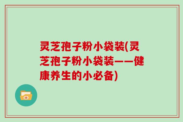 灵芝孢子粉小袋装(灵芝孢子粉小袋装——健康养生的小必备)