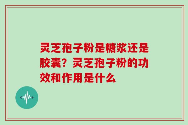 灵芝孢子粉是糖浆还是胶囊？灵芝孢子粉的功效和作用是什么