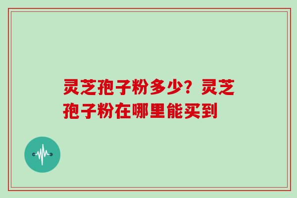 灵芝孢子粉多少？灵芝孢子粉在哪里能买到