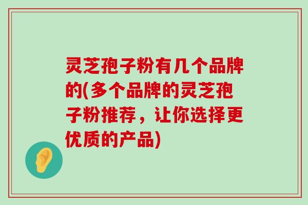 灵芝孢子粉有几个品牌的(多个品牌的灵芝孢子粉推荐，让你选择更优质的产品)