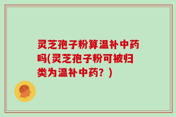 灵芝孢子粉算温补吗(灵芝孢子粉可被归类为温补？)