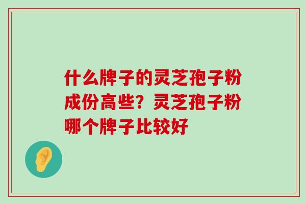 什么牌子的灵芝孢子粉成份高些？灵芝孢子粉哪个牌子比较好