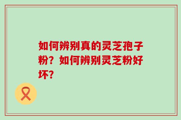 如何辨别真的灵芝孢子粉？如何辨别灵芝粉好坏？