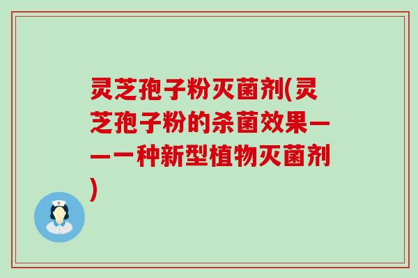 灵芝孢子粉灭菌剂(灵芝孢子粉的杀菌效果——一种新型植物灭菌剂)