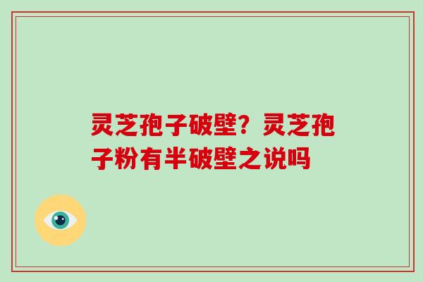 灵芝孢子破壁？灵芝孢子粉有半破壁之说吗