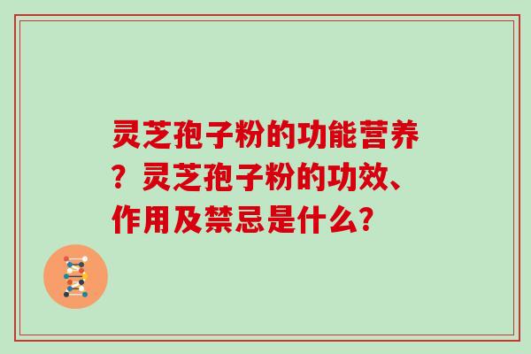 灵芝孢子粉的功能营养？灵芝孢子粉的功效、作用及禁忌是什么？