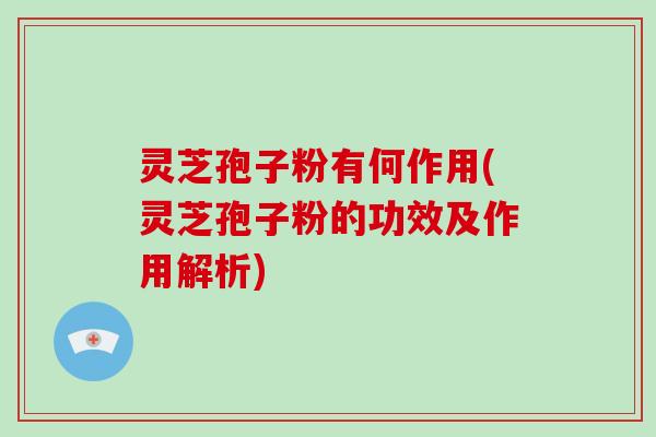 灵芝孢子粉有何作用(灵芝孢子粉的功效及作用解析)