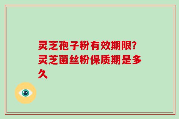 灵芝孢子粉有效期限？灵芝菌丝粉保质期是多久