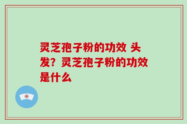 灵芝孢子粉的功效 头发？灵芝孢子粉的功效是什么