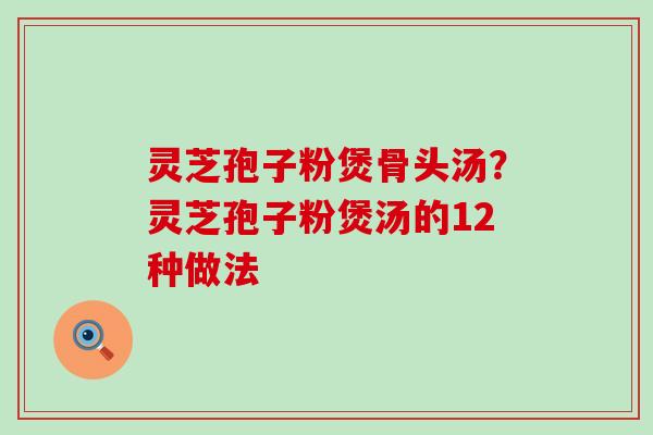 灵芝孢子粉煲骨头汤？灵芝孢子粉煲汤的12种做法