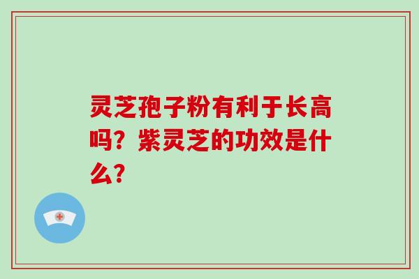 灵芝孢子粉有利于长高吗？紫灵芝的功效是什么？