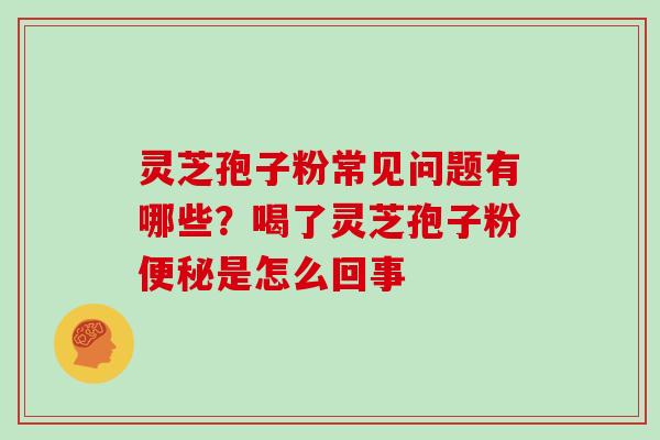 灵芝孢子粉常见问题有哪些？喝了灵芝孢子粉是怎么回事