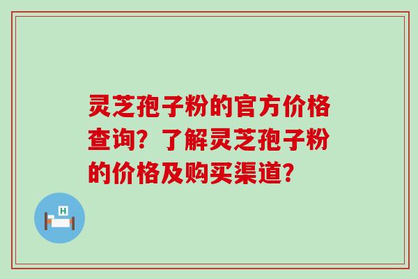 灵芝孢子粉的官方价格查询？了解灵芝孢子粉的价格及购买渠道？