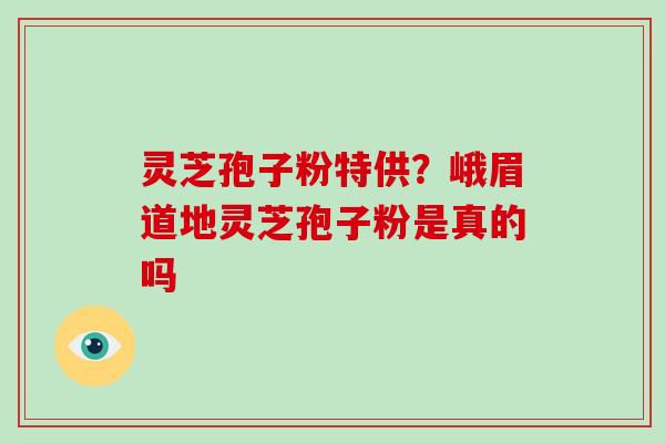 灵芝孢子粉特供？峨眉道地灵芝孢子粉是真的吗