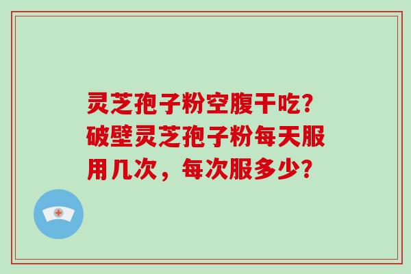 灵芝孢子粉空腹干吃？破壁灵芝孢子粉每天服用几次，每次服多少？