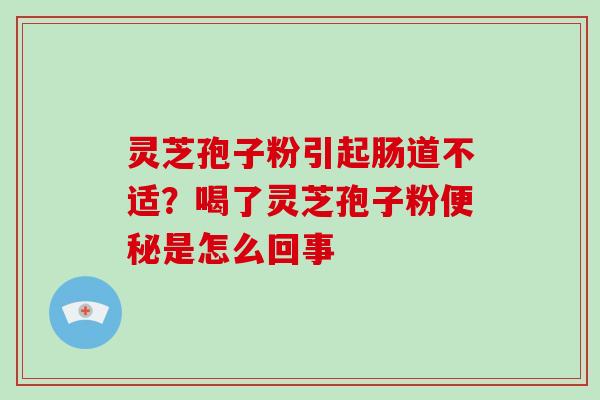 灵芝孢子粉引起肠道不适？喝了灵芝孢子粉是怎么回事