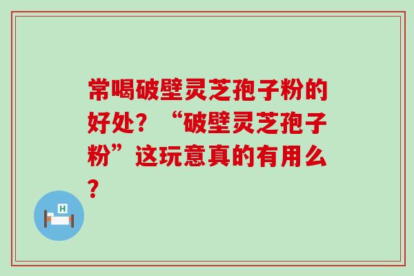 常喝破壁灵芝孢子粉的好处？“破壁灵芝孢子粉”这玩意真的有用么？