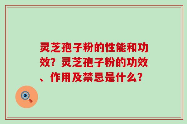 灵芝孢子粉的性能和功效？灵芝孢子粉的功效、作用及禁忌是什么？