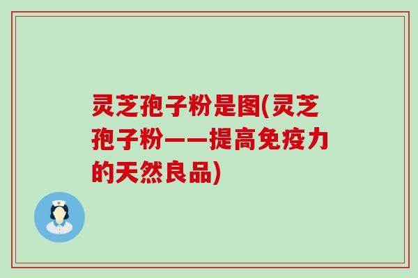 灵芝孢子粉是图(灵芝孢子粉——提高免疫力的天然良品)