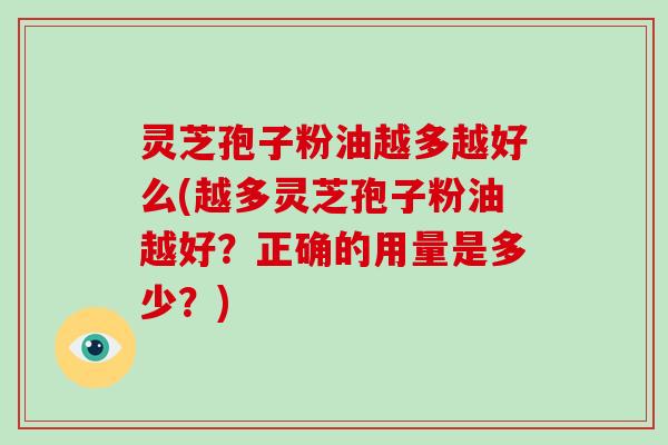 灵芝孢子粉油越多越好么(越多灵芝孢子粉油越好？正确的用量是多少？)