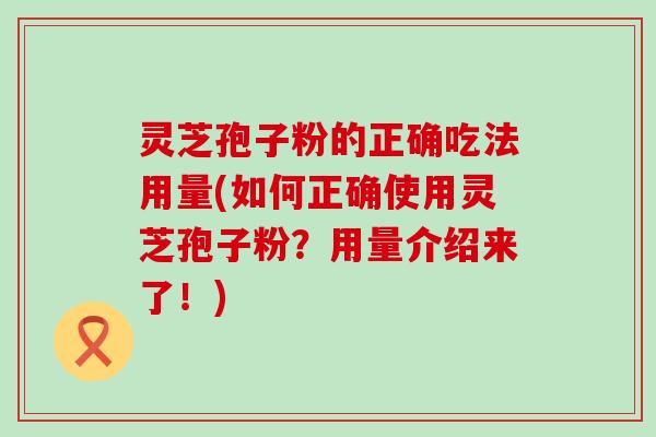 灵芝孢子粉的正确吃法用量(如何正确使用灵芝孢子粉？用量介绍来了！)