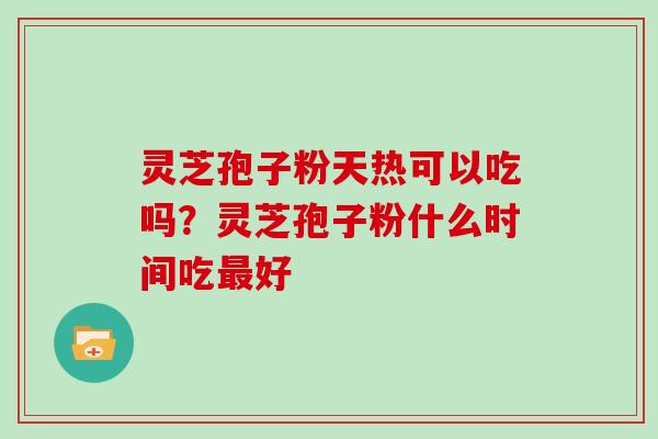 灵芝孢子粉天热可以吃吗？灵芝孢子粉什么时间吃好