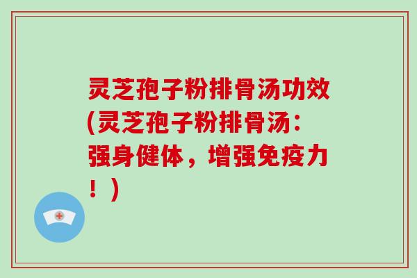 灵芝孢子粉排骨汤功效(灵芝孢子粉排骨汤：强身健体，增强免疫力！)