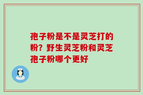 孢子粉是不是灵芝打的粉？野生灵芝粉和灵芝孢子粉哪个更好